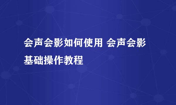 会声会影如何使用 会声会影基础操作教程