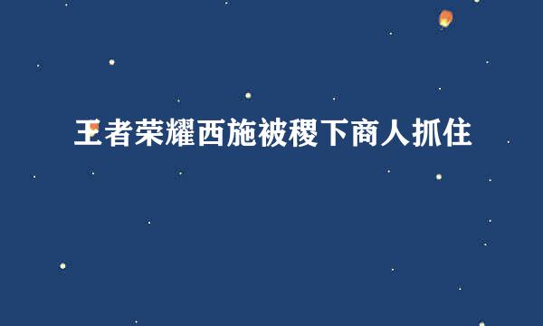 王者荣耀西施被稷下商人抓住