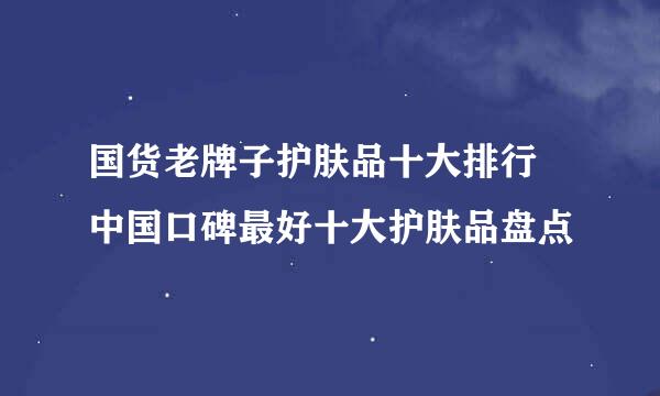 国货老牌子护肤品十大排行 中国口碑最好十大护肤品盘点