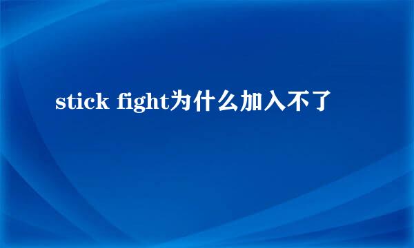 stick fight为什么加入不了