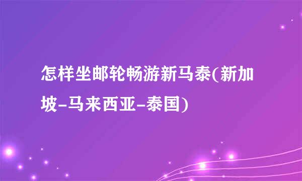 怎样坐邮轮畅游新马泰(新加坡-马来西亚-泰国)