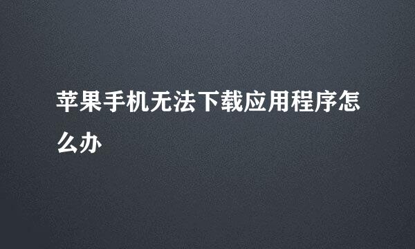 苹果手机无法下载应用程序怎么办