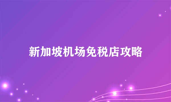 新加坡机场免税店攻略