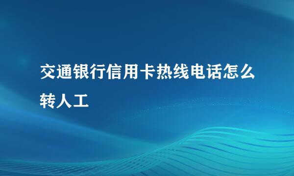 交通银行信用卡热线电话怎么转人工