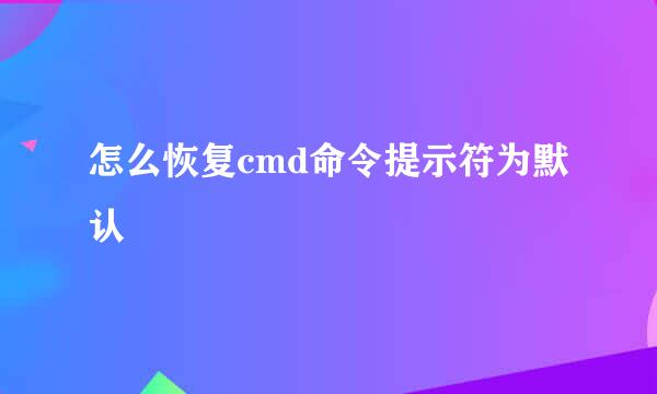 怎么恢复cmd命令提示符为默认