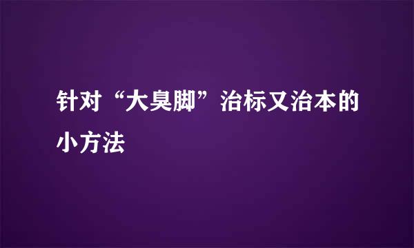 针对“大臭脚”治标又治本的小方法