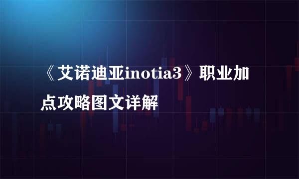 《艾诺迪亚inotia3》职业加点攻略图文详解