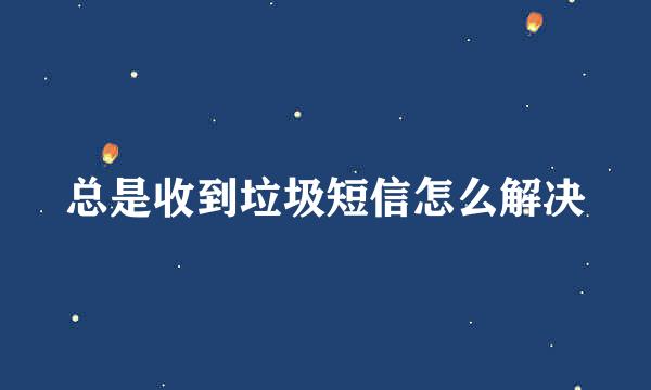 总是收到垃圾短信怎么解决