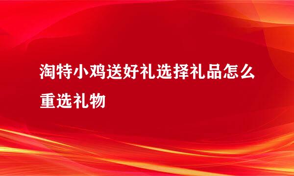 淘特小鸡送好礼选择礼品怎么重选礼物