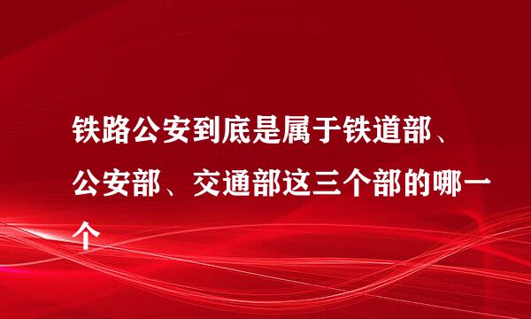 铁路公安到底是属于铁道部、公安部、交通部这三个部的哪一个