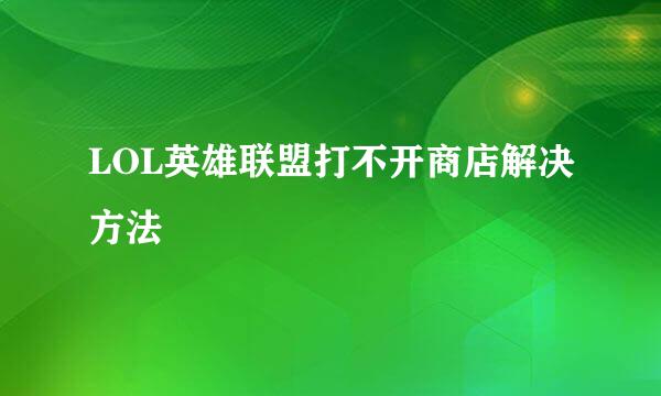 LOL英雄联盟打不开商店解决方法