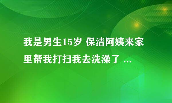 我是男生15岁 保洁阿姨来家里帮我打扫我去洗澡了 因为搓不干净让阿姨帮我搓 阿姨会怎么想