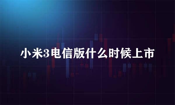 小米3电信版什么时候上市