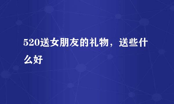 520送女朋友的礼物，送些什么好