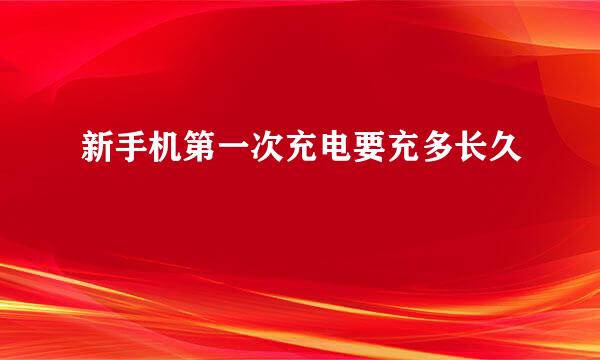 新手机第一次充电要充多长久