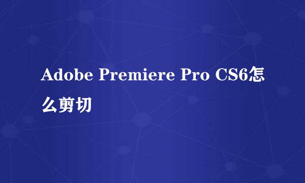 Adobe Premiere Pro CS6怎么剪切