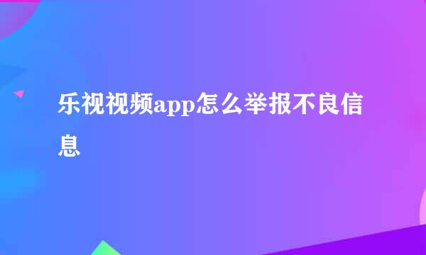 乐视视频app怎么举报不良信息