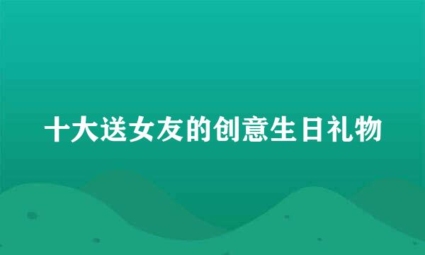 十大送女友的创意生日礼物