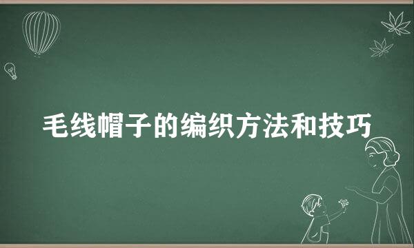 毛线帽子的编织方法和技巧