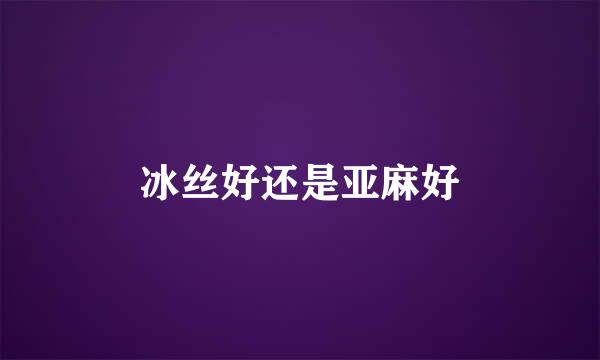 冰丝好还是亚麻好