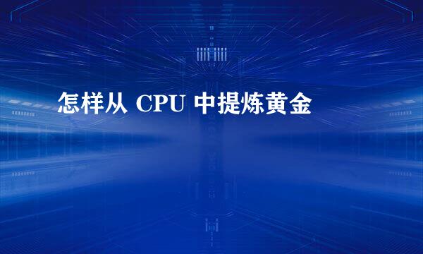 怎样从 CPU 中提炼黄金