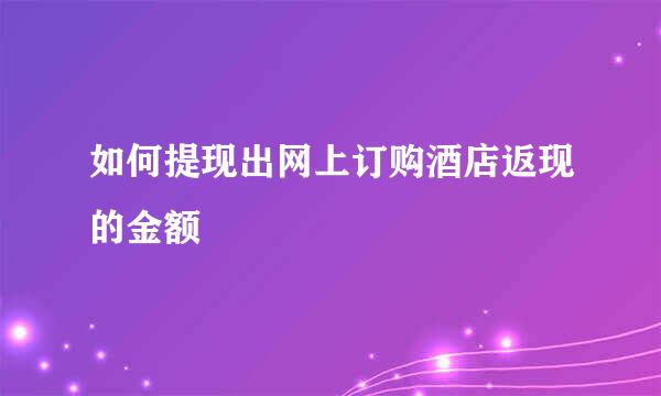 如何提现出网上订购酒店返现的金额