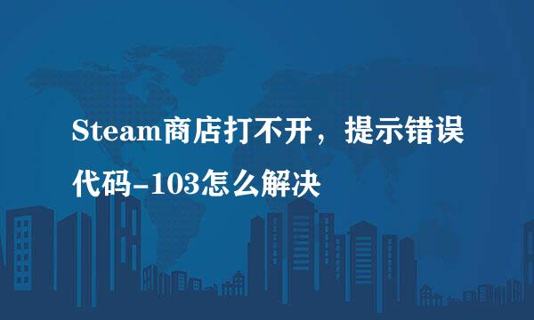 Steam商店打不开，提示错误代码-103怎么解决