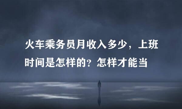 火车乘务员月收入多少，上班时间是怎样的？怎样才能当