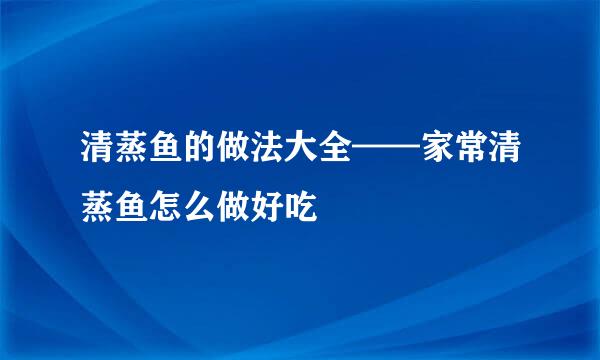 清蒸鱼的做法大全——家常清蒸鱼怎么做好吃