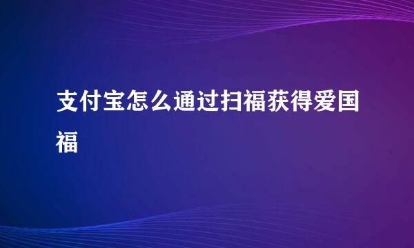 支付宝怎么通过扫福获得爱国福