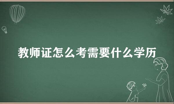 教师证怎么考需要什么学历