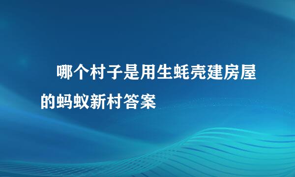 ​哪个村子是用生蚝壳建房屋的蚂蚁新村答案