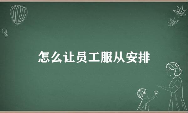 怎么让员工服从安排