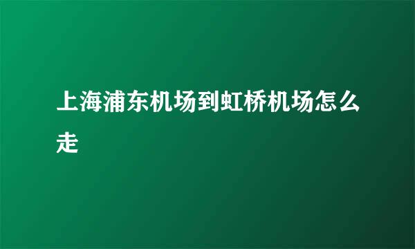 上海浦东机场到虹桥机场怎么走