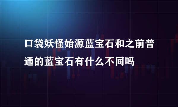 口袋妖怪始源蓝宝石和之前普通的蓝宝石有什么不同吗