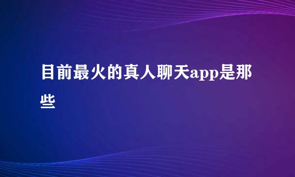 目前最火的真人聊天app是那些