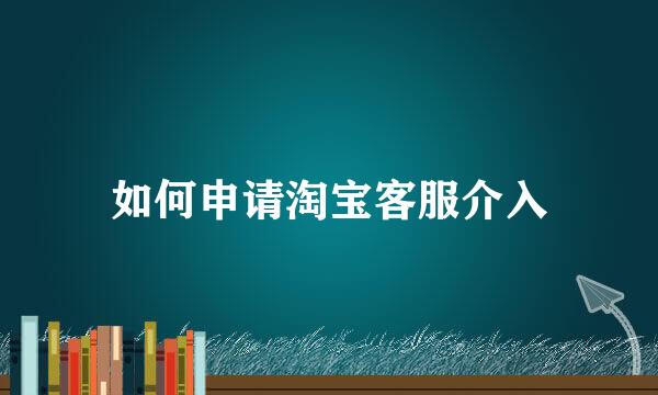 如何申请淘宝客服介入