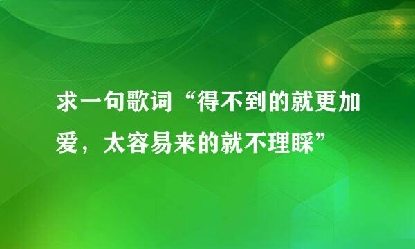 求一句歌词“得不到的就更加爱，太容易来的就不理睬”