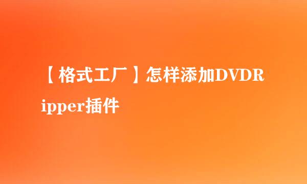 【格式工厂】怎样添加DVDRipper插件