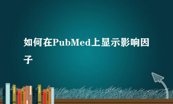 如何在PubMed上显示影响因子