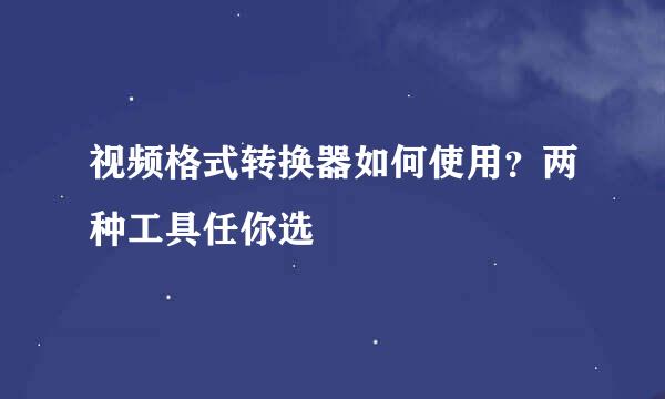 视频格式转换器如何使用？两种工具任你选