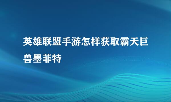 英雄联盟手游怎样获取霸天巨兽墨菲特