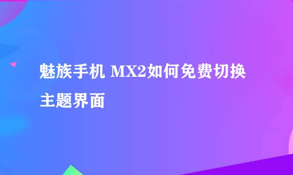 魅族手机 MX2如何免费切换主题界面