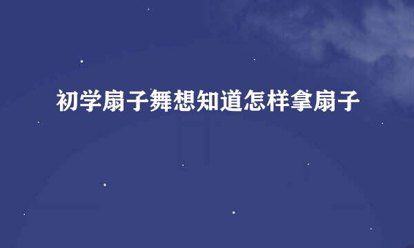 初学扇子舞想知道怎样拿扇子