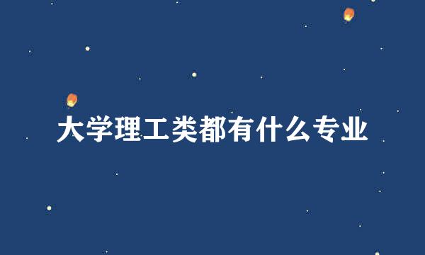 大学理工类都有什么专业