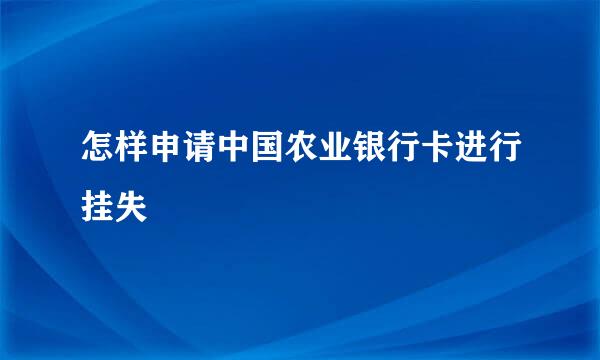 怎样申请中国农业银行卡进行挂失