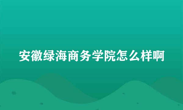 安徽绿海商务学院怎么样啊