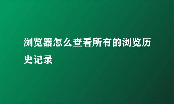 浏览器怎么查看所有的浏览历史记录