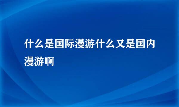 什么是国际漫游什么又是国内漫游啊