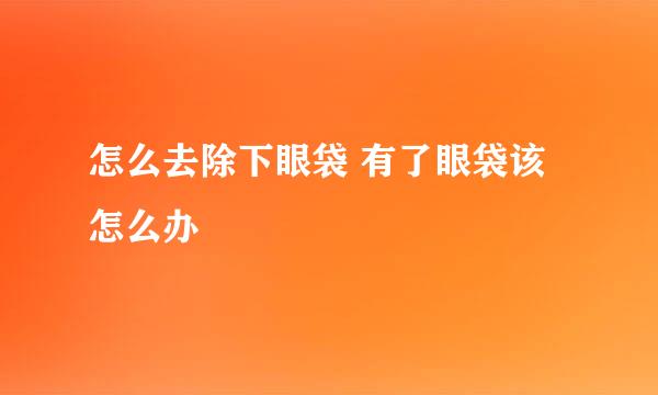 怎么去除下眼袋 有了眼袋该怎么办